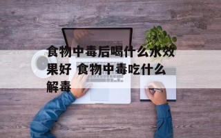 食物中毒后喝什么水效果好 食物中毒吃什么解毒