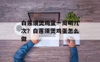 白莲须煲鸡蛋一周喝几次？白莲须煲鸡蛋怎么做