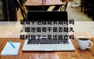 葡萄干泡醋能长期吃吗，醋泡葡萄干是否越久越好放了二年还能吃吗