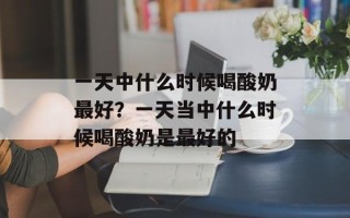 一天中什么时候喝酸奶最好？一天当中什么时候喝酸奶是最好的
