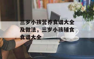 三岁小孩营养食谱大全及做法，三岁小孩辅食食谱大全