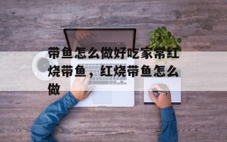 带鱼怎么做好吃家常红烧带鱼，红烧带鱼怎么做