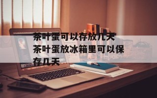 茶叶蛋可以存放几天 茶叶蛋放冰箱里可以保存几天