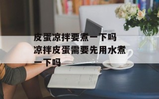 皮蛋凉拌要煮一下吗 凉拌皮蛋需要先用水煮一下吗