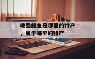 糖醋鲤鱼是哪里的特产，属于哪里的特产