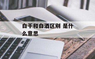 白干和白酒区别 是什么意思