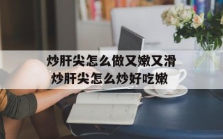 炒肝尖怎么做又嫩又滑 炒肝尖怎么炒好吃嫩