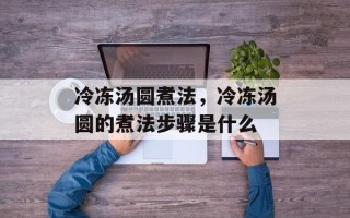冷冻汤圆煮法，冷冻汤圆的煮法步骤是什么