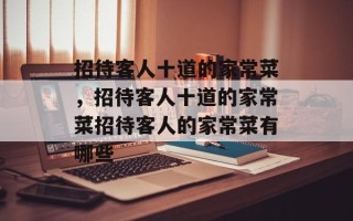 招待客人十道的家常菜，招待客人十道的家常菜招待客人的家常菜有哪些