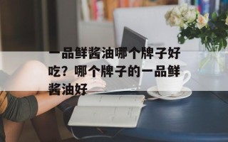 一品鲜酱油哪个牌子好吃？哪个牌子的一品鲜酱油好