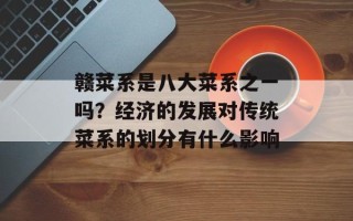 赣菜系是八大菜系之一吗？经济的发展对传统菜系的划分有什么影响