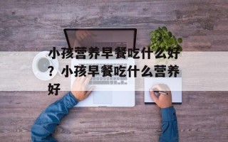小孩营养早餐吃什么好？小孩早餐吃什么营养好