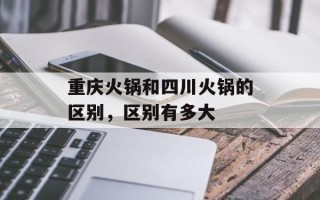 重庆火锅和四川火锅的区别，区别有多大