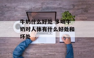 牛奶什么好处 多喝牛奶对人体有什么好处和坏处