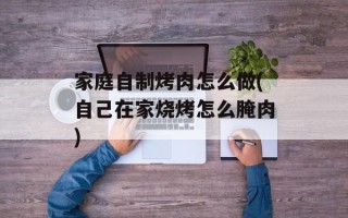 家庭自制烤肉怎么做(自己在家烧烤怎么腌肉)