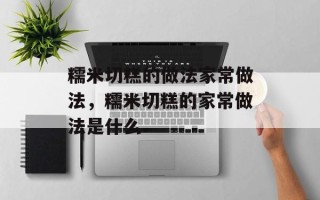 糯米切糕的做法家常做法，糯米切糕的家常做法是什么