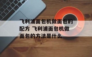飞利浦面包机做面包的配方 飞利浦面包机做面包的方法是什么