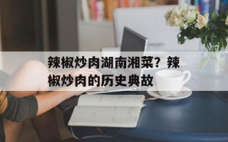辣椒炒肉湖南湘菜？辣椒炒肉的历史典故