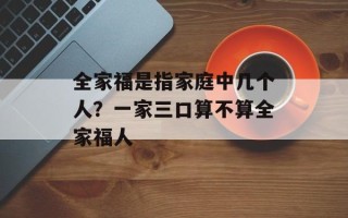 全家福是指家庭中几个人？一家三口算不算全家福人