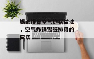 锡纸排骨空气炸锅做法，空气炸锅锡纸排骨的做法