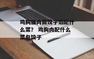 鸡胸脯肉做饺子馅配什么菜？ 鸡胸肉配什么菜包饺子