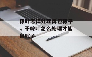 粽叶怎样处理再包粽子，干粽叶怎么处理才能包粽子