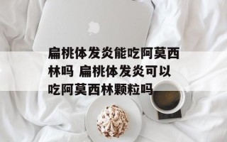 扁桃体发炎能吃阿莫西林吗 扁桃体发炎可以吃阿莫西林颗粒吗