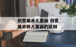 创意美术儿童画 创意美术和儿童画的区别