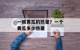 一根黄瓜的热量？一个黄瓜多少热量