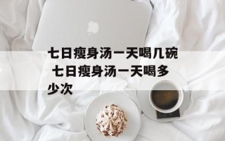 七日瘦身汤一天喝几碗 七日瘦身汤一天喝多少次
