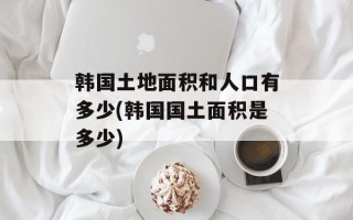 韩国土地面积和人口有多少(韩国国土面积是多少)