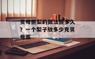 贝母蒸梨的做法蒸多久？一个梨子放多少克贝母蒸
