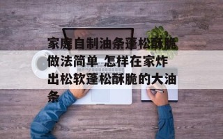 家庭自制油条蓬松酥脆做法简单 怎样在家炸出松软蓬松酥脆的大油条