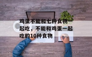 鸡蛋不能和七种食物一起吃，不能和鸡蛋一起吃的10种食物