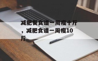 减肥餐食谱一周瘦十斤，减肥食谱一周瘦10斤
