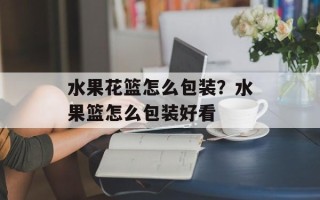 水果花篮怎么包装？水果篮怎么包装好看