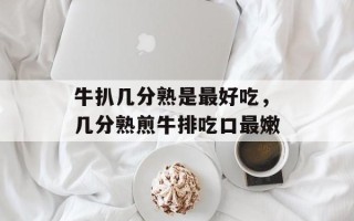 牛扒几分熟是最好吃，几分熟煎牛排吃口最嫩