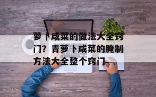 萝卜咸菜的做法大全窍门？青萝卜咸菜的腌制方法大全整个窍门