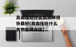 高血压吃什么食物降得快最好(高血压吃什么食物能降血压)