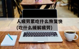 人疲劳累吃什么恢复快(吃什么缓解疲劳)