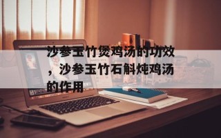 沙参玉竹煲鸡汤的功效，沙参玉竹石斛炖鸡汤的作用