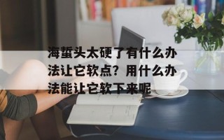 海蜇头太硬了有什么办法让它软点？用什么办法能让它软下来呢