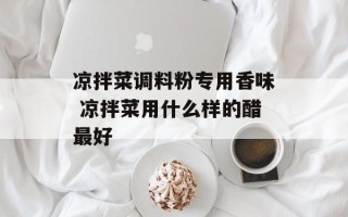 凉拌菜调料粉专用香味 凉拌菜用什么样的醋最好