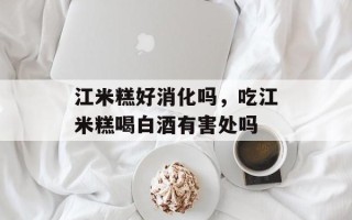 江米糕好消化吗，吃江米糕喝白酒有害处吗