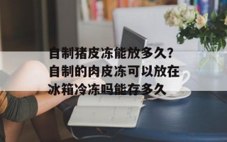 自制猪皮冻能放多久？自制的肉皮冻可以放在冰箱冷冻吗能存多久