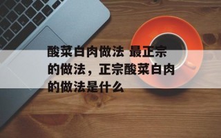 酸菜白肉做法 最正宗的做法，正宗酸菜白肉的做法是什么