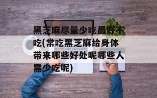 黑芝麻尽量少吃最好不吃(常吃黑芝麻给身体带来哪些好处呢哪些人需少吃呢)