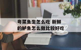 粤菜鱼生怎么吃 新鲜的鲈鱼怎么做比较好吃