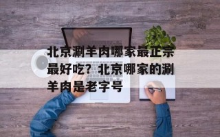 北京涮羊肉哪家最正宗最好吃？北京哪家的涮羊肉是老字号