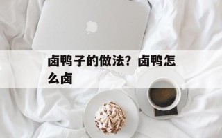 卤鸭子的做法？卤鸭怎么卤